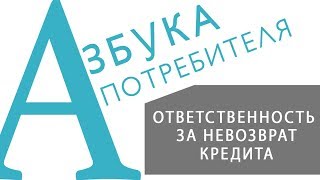 «АЗБУКА ПОТРЕБИТЕЛЯ» Ответственность за невозврат кредита