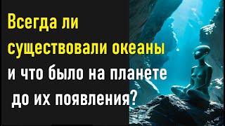 Всегда ли существовали океаны и что было на планете до их появления?