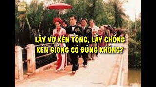 LẤY VỢ KÉN TÔNG, LẤY CHỒNG KÉN GIỐNG CÓ ĐÚNG KHÔNG? CÓ CẦN THIẾT KHÔNG? Phong tục Việt Nam p4