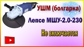 ЛЕПСЕ МШУ-2-230 ( Болгарка 230 мм) Не включается.