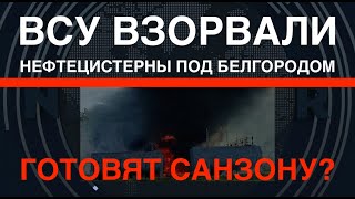 ВСУ взорвали цистерны с топливом под Белгородом. Готовят санзону?