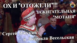 ОХ И "ОТОЖГЛИ"!!! Сергей Ижукин и Людмила Весельская " ЗАЖИГАТЕЛЬНАЯ МОТАНЯ " ( Частушки )