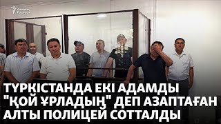 Түркістанда екі адамды "қой ұрладың" деп азаптаған алты полицей сотталды