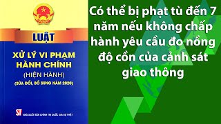 Có thể bị phạt tù đến 7 năm nếu không chấp hành yêu cầu đo nồng độ cồn của cảnh sát giao thông