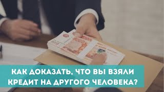 Как доказать, что вы взяли кредит для другого человека?