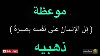 موعظة من ذهب "فلا يغرنك المادحون ولا يضرنك القادحون" لان الحقيقه تقول:(بل الإنسان على نفسه بصيره)