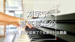 Piano Cover刘宇宁(Liu Yuning)-意气趁年少(Take Advantage of Youth)｜电视剧《国子监来了个女弟子》主题曲