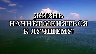 ЖИЗНЬ НАЧНЁТ МЕНЯТЬСЯ К ЛУЧШЕМУ!