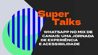 WHATSAPP NO MIX DE CANAIS: UMA JORNADA DE EXPERIÊNCIA E ACESSIBILIDADE | SUPER TALKS