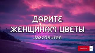 Jazzdauren - Дарите женщинам цветы (Lyrics, Текст)