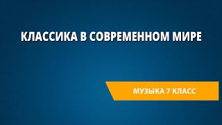 Классика в современном мире. Музыка 7 класс.