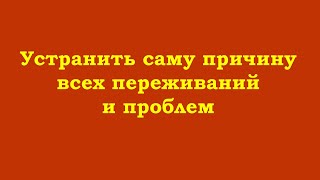 Устранить саму причину всех переживаний и проблем