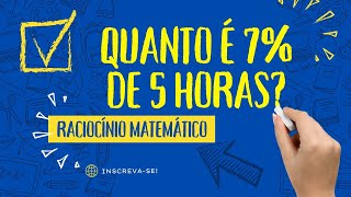 APRENDA A FAZER ESTE TIPO DE CÁLCULO! RACIOCÍNIO MATEMÁTICO. Quanto é 7% de 5 horas?