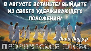 ПРОРОЧЕСКОЕ СЛОВО:В АВГУСТЕ ВСТАНЬТЕ! ВЫЙДИТЕ ИЗ СВОЕГО УДЕРЖИВАЮЩЕГО ПОЛОЖЕНИЯ! Лана Ваузер