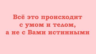 Всё это происходит с умом и телом, а не с Вами истинными. Сфокусируйтесь на себе истинных