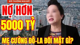 NỢ HƠN 5000 TỶ - MẸ CƯỜNG ĐÔ LA ĐỐI MẶT ĐIỀU GÌ