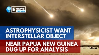 Astrophysicist Want Interstellar Object Near Papua New Guinea Dug Up for Analysis