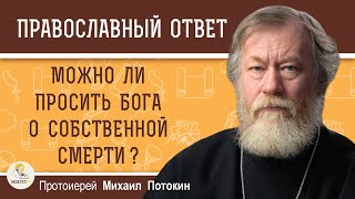 МОЖНО ЛИ ПРОСИТЬ БОГА О СОБСТВЕННОЙ СМЕРТИ ?  Протоиерей Михаил Потокин