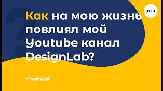 UX.UI Design: Как на мою жизнь повлиял мой Youtube канал DesignLab?