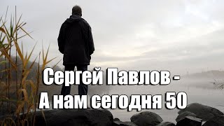 Сергей Павлов - А нам сегодня 50