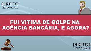 FUI VITIMA DE GOLPE NA AGÊNCIA BANCÁRIA, E AGORA?