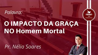 O IMPACTO DA GRAÇA NO Homem Mortal |  Pr. Nélio Soares