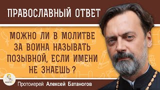 Можно ли в молитве за воина называть позывной, если имени не знаешь?  Протоиерей Алексей Батаногов