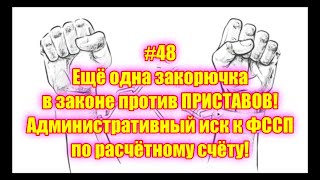 #48 Ещё одна закорючка в законе против ПРИСТАВОВ! Административный иск к ФССП по расчётному счёту!