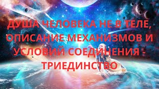 Душа человека не в теле, описание механизмов и условий соединения   триединство.