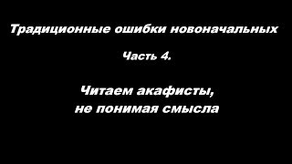 Традиционные ошибки новоначальных часть 4 Читаем акафисты, не понимая смысла