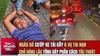 TIN NHANH 19H: Ngáo Đá Cướp Xe Tải Gây 6 Vụ Tai Nạn; Chở Hàng Lậu Tông Dãy Phân Cách Tẩu Thoát