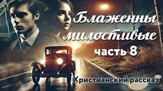 Блаженны милостивые. Часть 8. Христианский рассказ.