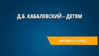 Д.Б. Кабалевский – детям. Музыка 2 класс.