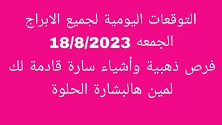 التوقعات اليومية لجميع الابراج//الجمعه 18/8/2023//فرص ذهبية وأشياء سارة قادمة لك لمين هالبشارة الحلو