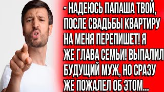 Надеюсь папаша твой, после свадьбы квартиру на меня перепишет! Я же глава семьи! Выпалил будущий муж