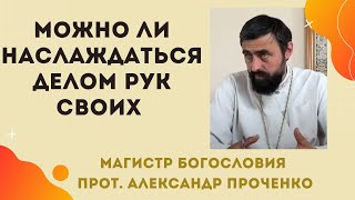 Можно ли НАСЛАЖДАТЬСЯ ДЕЛОМ РУК СВОИХ. Прот. Александр ПРОЧЕНКО