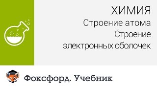 Химия. Строение атома: Строение электронных оболочек. Центр онлайн-обучения «Фоксфорд»