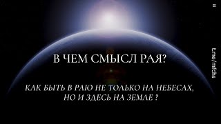 В чем смысл Рая? Как быть в Раю не только на небесах,  но и здесь на Земле