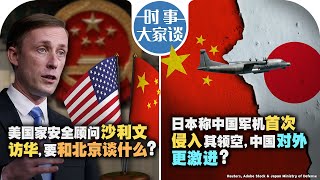 08/27【时事大家谈】美国家安全顾问沙利文访华，要和北京谈什么？日本称中国军机首次侵入其领空，中国对外更激进？