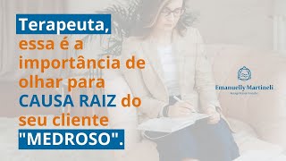 TERAPEUTA, ESSA É IMPORT NCIA DE OLHAR PARA CAUSA RAIZ DO SEU CLIENTE “MEDROSO”.