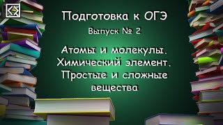 Подготовка к ОГЭ. Выпуск № 2 "Атомы и молекулы. Химический элемент. Простые и сложные вещества"