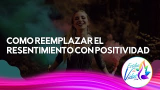 CÓMO REEMPLAZAR EL RESENTIMIENTO CON POSITIVIDAD