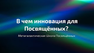 Метагалактическая школа Посвящённого. В чем инновация для Посвящённого ?