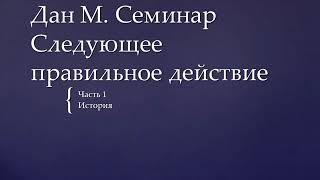 01. Дан М. Семинар. Следующее правильное действие. Часть 1. История