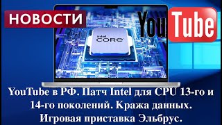 YouTube в РФ. Патч Intel для CPU 13-го и 14-го поколений. Кража данных. Игровая приставка Эльбрус.