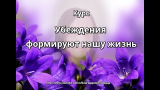 Курс УБЕЖДЕНИЯ ФОРМИРУЮТ НАШУ ЖИЗНЬ