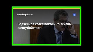 Родченков хотел покончить жизнь самоубийством