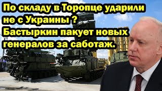 По складу в Торопце ударили не с Украины ? Бастыркин пакует новых генералов за саботаж.