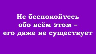 Не беспокойтесь обо всём этом – его даже не существует