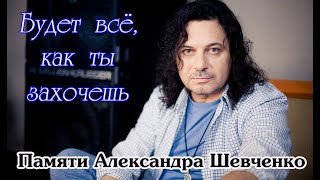 Памяти АЛЕКСАНДРА ШЕВЧЕНКО - Будет всё, как ты захочешь